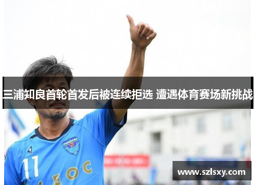 三浦知良首轮首发后被连续拒选 遭遇体育赛场新挑战